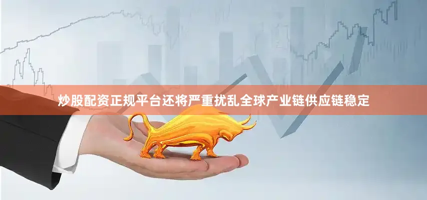 炒股配资正规平台还将严重扰乱全球产业链供应链稳定