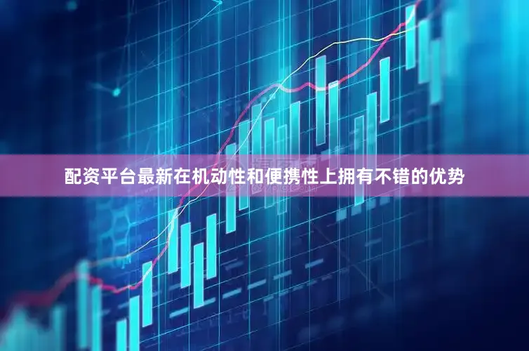 配资平台最新在机动性和便携性上拥有不错的优势