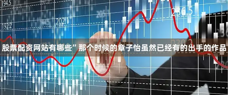 股票配资网站有哪些”那个时候的章子怡虽然已经有的出手的作品