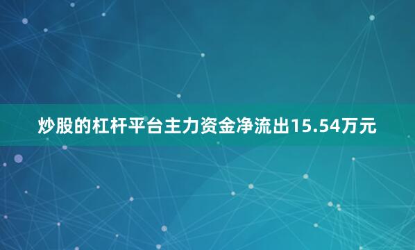 炒股的杠杆平台主力资金净流出15.54万元