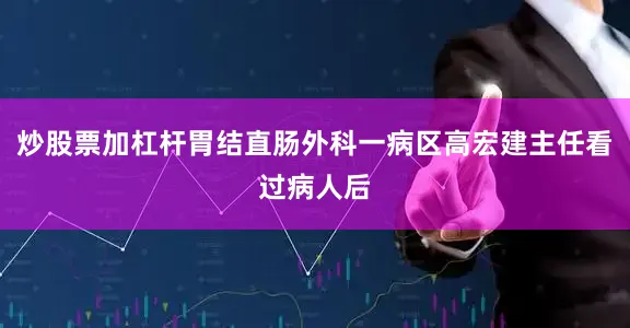 炒股票加杠杆胃结直肠外科一病区高宏建主任看过病人后