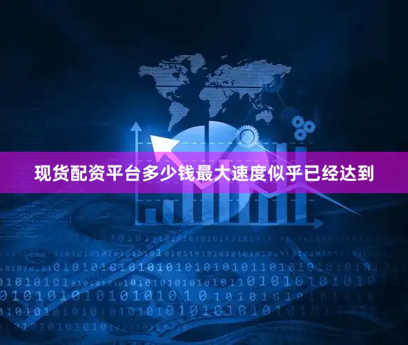 现货配资平台多少钱最大速度似乎已经达到