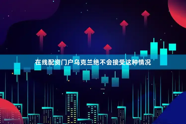 在线配资门户乌克兰绝不会接受这种情况