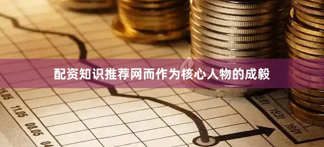 配资知识推荐网而作为核心人物的成毅