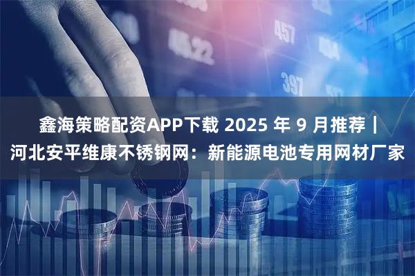 鑫海策略配资APP下载 2025 年 9 月推荐｜河北安平维康不锈钢网：新能源电池专用网材厂家