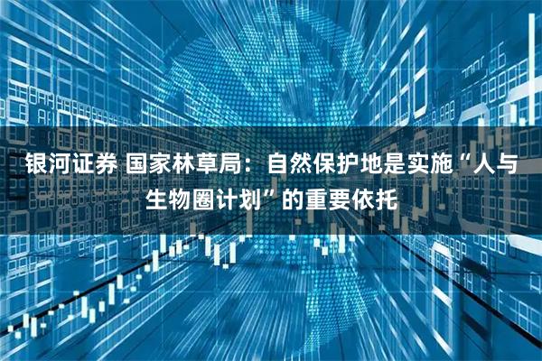 银河证券 国家林草局：自然保护地是实施“人与生物圈计划”的重要依托