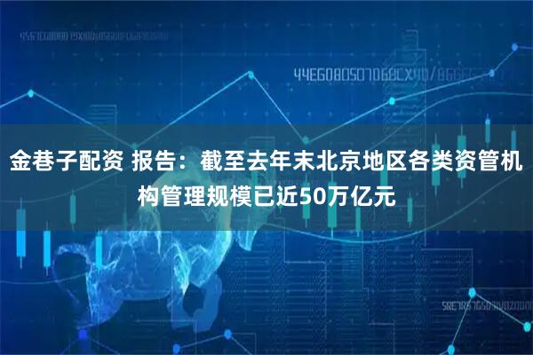 金巷子配资 报告：截至去年末北京地区各类资管机构管理规模已近50万亿元