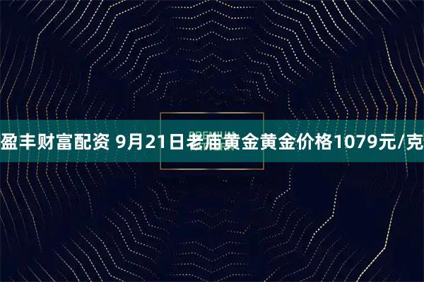 盈丰财富配资 9月21日老庙黄金黄金价格1079元/克