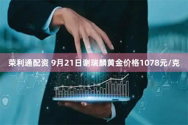 荣利通配资 9月21日谢瑞麟黄金价格1078元/克