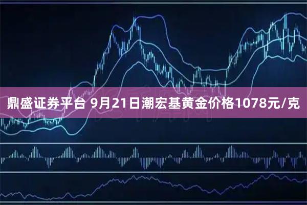鼎盛证券平台 9月21日潮宏基黄金价格1078元/克