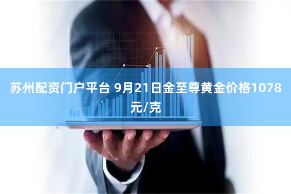 苏州配资门户平台 9月21日金至尊黄金价格1078元/克