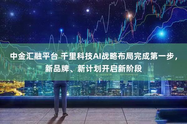 中金汇融平台 千里科技AI战略布局完成第一步，新品牌、新计划开启新阶段