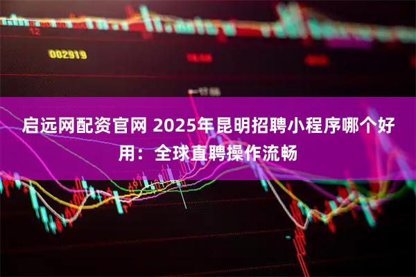 启远网配资官网 2025年昆明招聘小程序哪个好用：全球直聘操作流畅