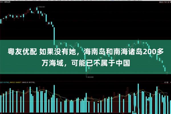 粤友优配 如果没有她，海南岛和南海诸岛200多万海域，可能已不属于中国