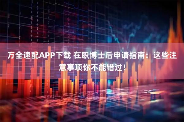万全速配APP下载 在职博士后申请指南：这些注意事项你不能错过！