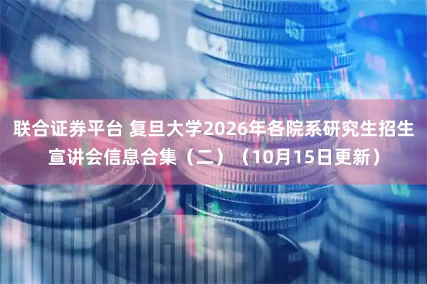 联合证券平台 复旦大学2026年各院系研究生招生宣讲会信息合集（二）（10月15日更新）