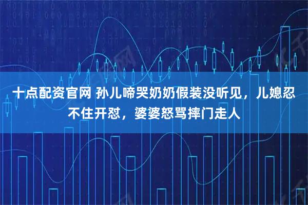 十点配资官网 孙儿啼哭奶奶假装没听见，儿媳忍不住开怼，婆婆怒骂摔门走人