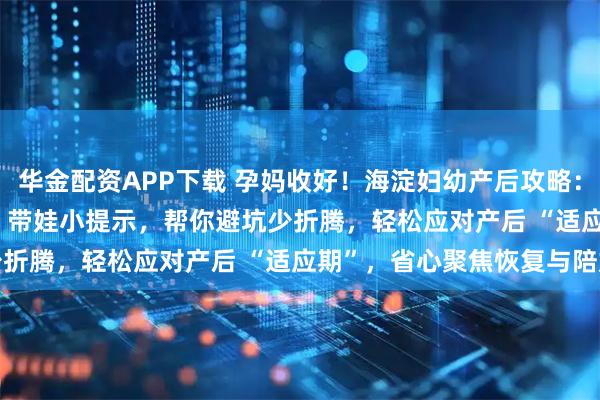 华金配资APP下载 孕妈收好！海淀妇幼产后攻略：出院流程 + 恢复要点 + 带娃小提示，帮你避坑少折腾，轻松应对产后 “适应期”，省心聚焦恢复与陪娃