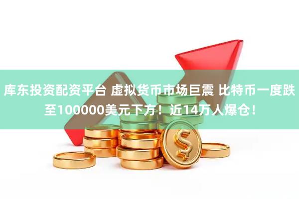 库东投资配资平台 虚拟货币市场巨震 比特币一度跌至100000美元下方！近14万人爆仓！