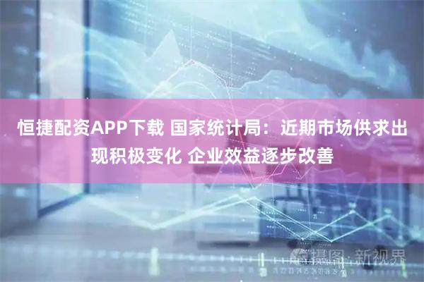 恒捷配资APP下载 国家统计局：近期市场供求出现积极变化 企业效益逐步改善