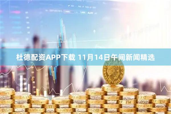 杜德配资APP下载 11月14日午间新闻精选