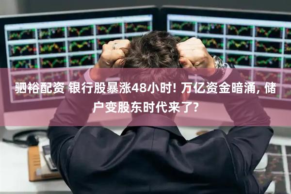 驷裕配资 银行股暴涨48小时! 万亿资金暗涌, 储户变股东时代来了?