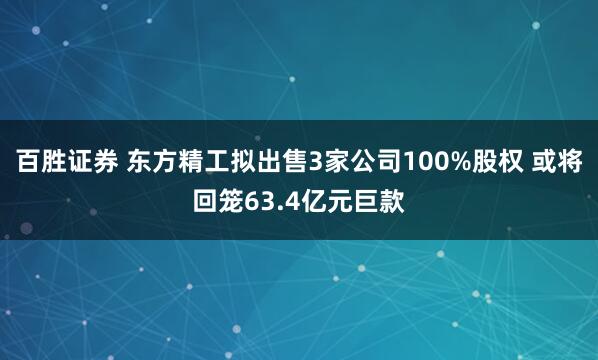 百胜证券 东方精工拟出售3家公司100%股权 或将回笼63.4亿元巨款