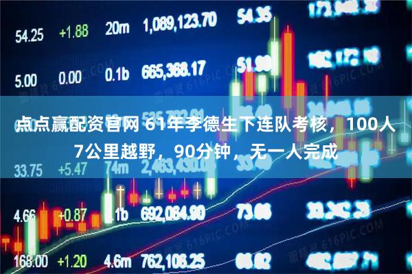 点点赢配资官网 61年李德生下连队考核,100人7公里越野,90分钟,无一人完成