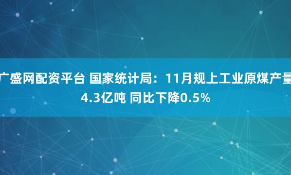 广盛网配资平台 国家统计局：11月规上工业原煤产量4.3亿吨 同比下降0.5%