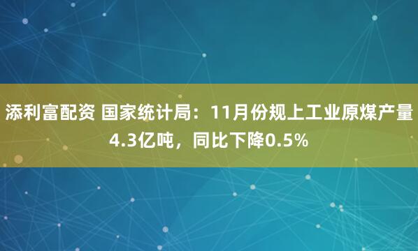 添利富配资 国家统计局：11月份规上工业原煤产量4.3亿吨，同比下降0.5%