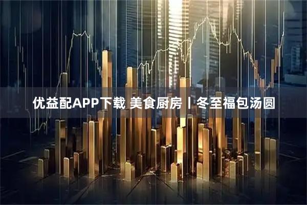 优益配APP下载 美食厨房丨冬至福包汤圆