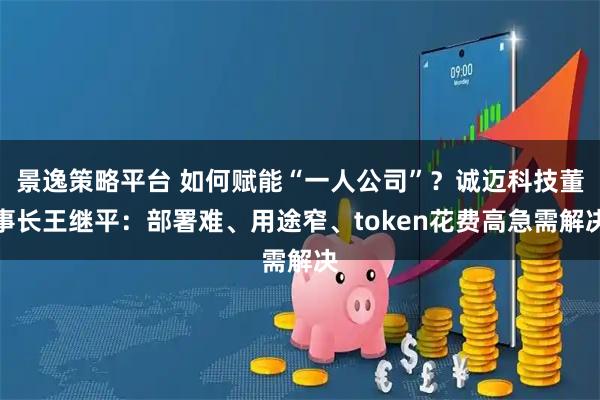景逸策略平台 如何赋能“一人公司”?诚迈科技董事长王继平:部署难、用途窄、token花费高急需解决