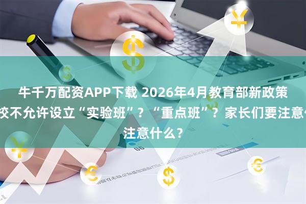 牛千万配资APP下载 2026年4月教育部新政策，学校不允许设立“实验班”？“重点班”？家长们要注意什么？