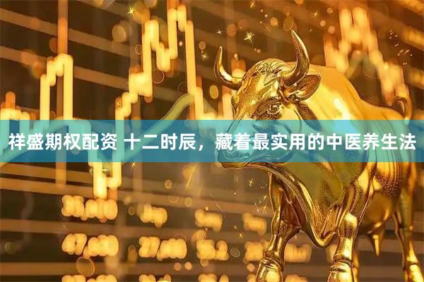 祥盛期权配资 十二时辰，藏着最实用的中医养生法