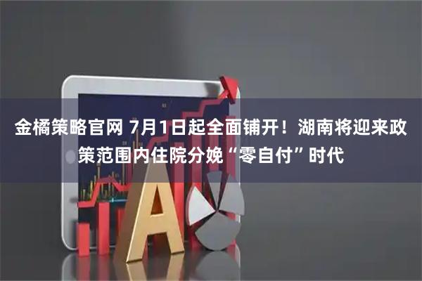 金橘策略官网 7月1日起全面铺开！湖南将迎来政策范围内住院分娩“零自付”时代
