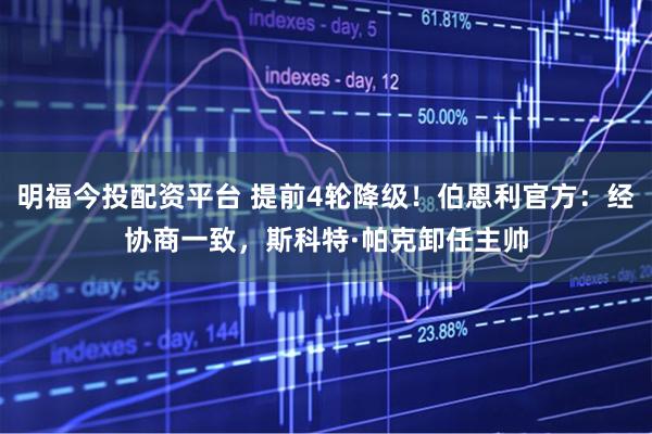 明福今投配资平台 提前4轮降级！伯恩利官方：经协商一致，斯科特·帕克卸任主帅