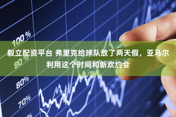 毅立配资平台 弗里克给球队放了两天假，亚马尔利用这个时间和新欢约会