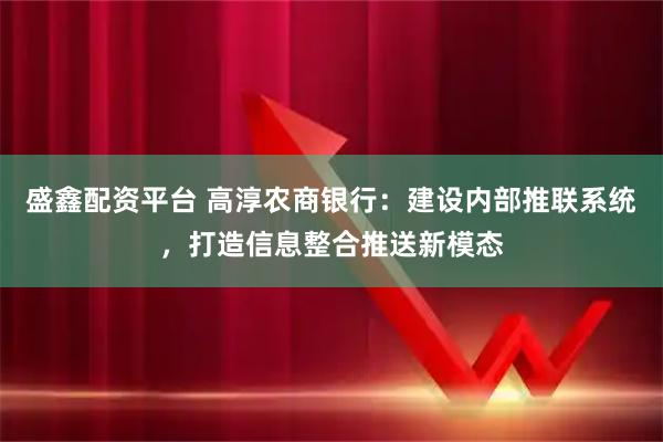 盛鑫配资平台 高淳农商银行：建设内部推联系统，打造信息整合推送新模态