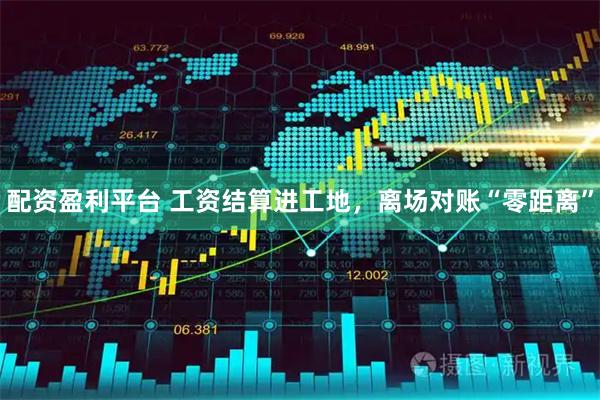 配资盈利平台 工资结算进工地，离场对账“零距离”