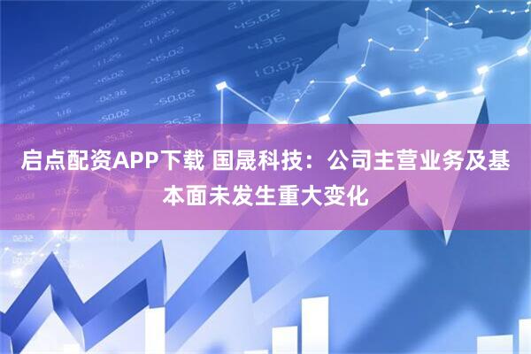 启点配资APP下载 国晟科技：公司主营业务及基本面未发生重大变化