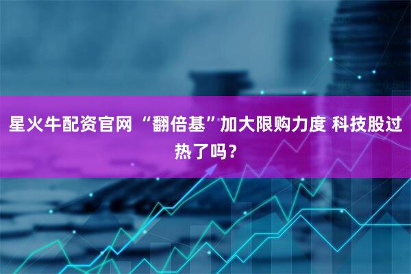 星火牛配资官网 “翻倍基”加大限购力度 科技股过热了吗？